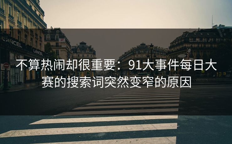 不算热闹却很重要：91大事件每日大赛的搜索词突然变窄的原因
