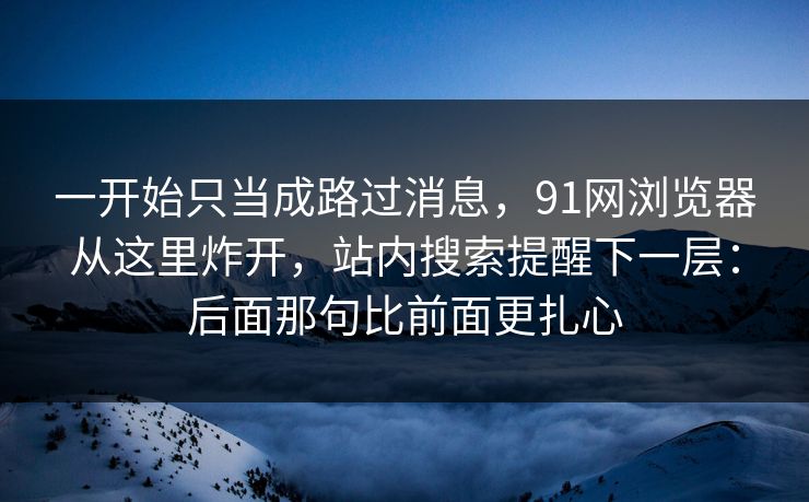 一开始只当成路过消息，91网浏览器从这里炸开，站内搜索提醒下一层：后面那句比前面更扎心