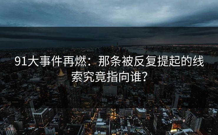 91大事件再燃：那条被反复提起的线索究竟指向谁？