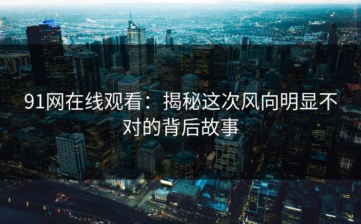 91网在线观看：揭秘这次风向明显不对的背后故事